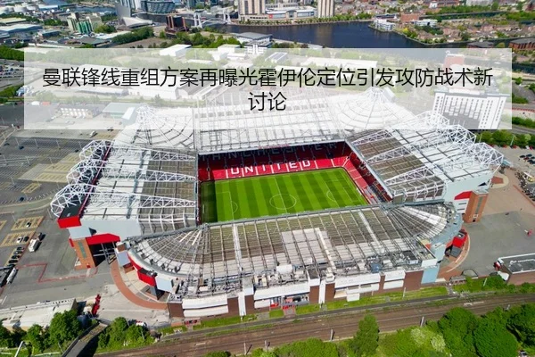 曼联锋线重组方案再曝光霍伊伦定位引发攻防战术新讨论