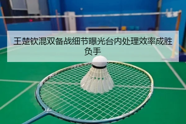 王楚钦混双备战细节曝光台内处理效率成胜负手